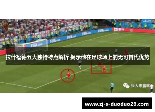 拉什福德五大独特特点解析 揭示他在足球场上的无可替代优势