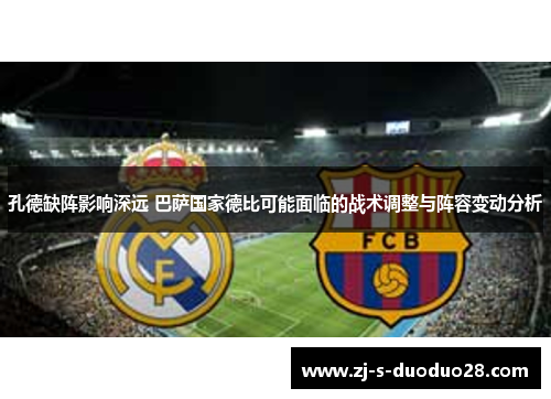 孔德缺阵影响深远 巴萨国家德比可能面临的战术调整与阵容变动分析