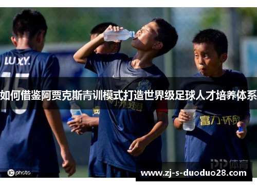 如何借鉴阿贾克斯青训模式打造世界级足球人才培养体系
