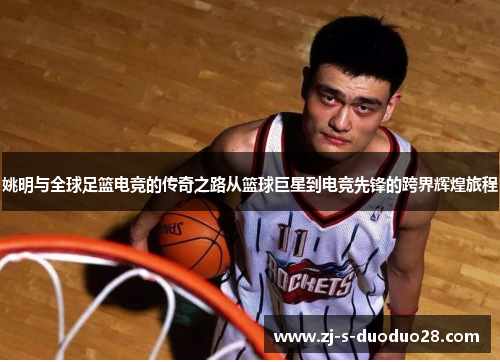 姚明与全球足篮电竞的传奇之路从篮球巨星到电竞先锋的跨界辉煌旅程