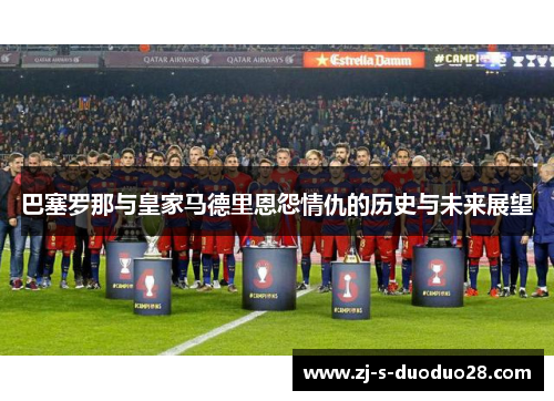 巴塞罗那与皇家马德里恩怨情仇的历史与未来展望