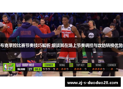 布克掌控比赛节奏技巧解析 细谈其在场上节奏调控与攻防转换优势