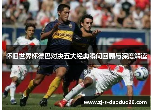 怀旧世界杯德巴对决五大经典瞬间回顾与深度解读
