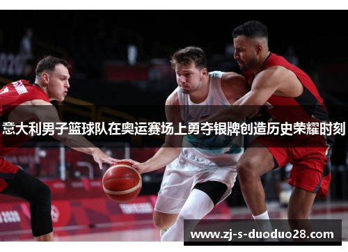 意大利男子篮球队在奥运赛场上勇夺银牌创造历史荣耀时刻