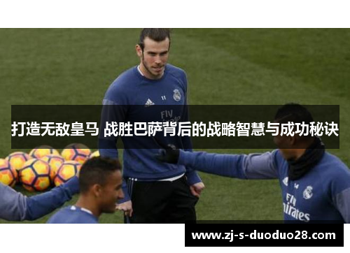 打造无敌皇马 战胜巴萨背后的战略智慧与成功秘诀 打造无敌皇马 战胜巴萨背后的战略智慧与成功秘诀
