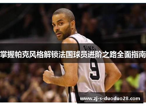 掌握帕克风格解锁法国球员进阶之路全面指南