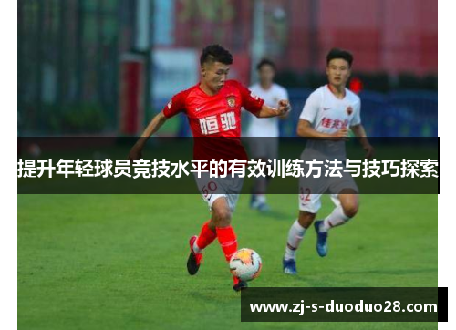 提升年轻球员竞技水平的有效训练方法与技巧探索 提升年轻球员竞技水平的有效训练方法与技巧探索