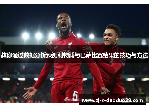 教你通过数据分析预测利物浦与巴萨比赛结果的技巧与方法