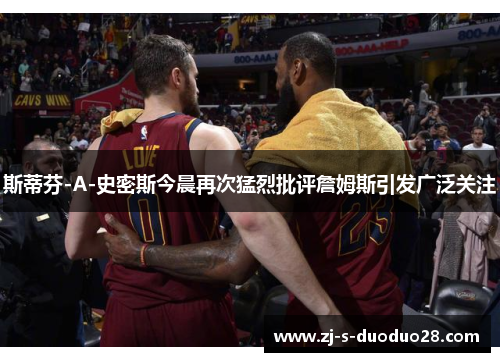 斯蒂芬-A-史密斯今晨再次猛烈批评詹姆斯引发广泛关注