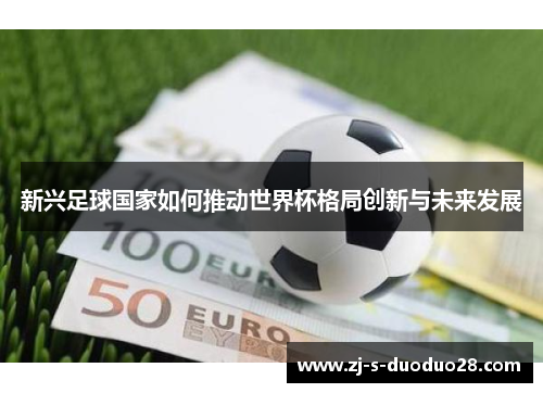 新兴足球国家如何推动世界杯格局创新与未来发展 新兴足球国家如何推动世界杯格局创新与未来发展