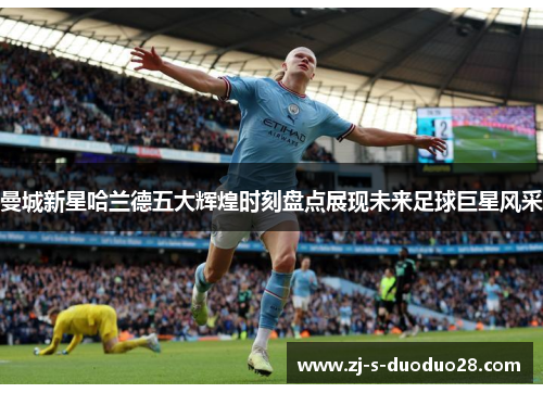 曼城新星哈兰德五大辉煌时刻盘点展现未来足球巨星风采 曼城新星哈兰德五大辉煌时刻盘点展现未来足球巨星风采