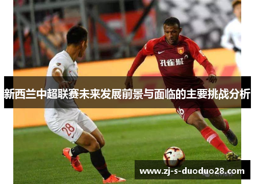 新西兰中超联赛未来发展前景与面临的主要挑战分析 新西兰中超联赛未来发展前景与面临的主要挑战分析
