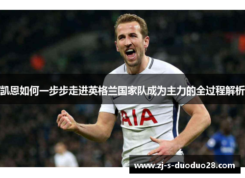 凯恩如何一步步走进英格兰国家队成为主力的全过程解析 凯恩如何一步步走进英格兰国家队成为主力的全过程解析