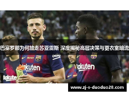 巴塞罗那为何放走苏亚雷斯 深度揭秘高层决策与更衣室暗流 巴塞罗那为何放走苏亚雷斯 深度揭秘高层决策与更衣室暗流