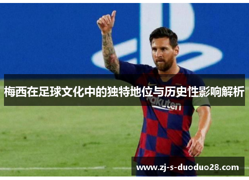 梅西在足球文化中的独特地位与历史性影响解析