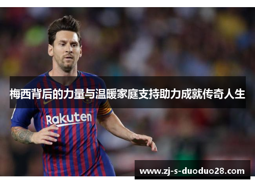 梅西背后的力量与温暖家庭支持助力成就传奇人生