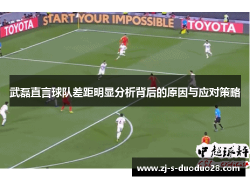 武磊直言球队差距明显分析背后的原因与应对策略