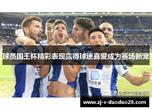 球员国王杯精彩表现赢得球迷喜爱成为赛场新宠 球员国王杯精彩表现赢得球迷喜爱成为赛场新宠