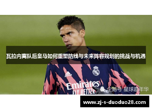 瓦拉内离队后皇马如何重塑防线与未来阵容规划的挑战与机遇 瓦拉内离队后皇马如何重塑防线与未来阵容规划的挑战与机遇
