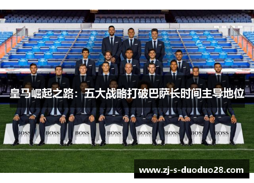 皇马崛起之路:五大战略打破巴萨长时间主导地位 皇马崛起之路:五大战略打破巴萨长时间主导地位