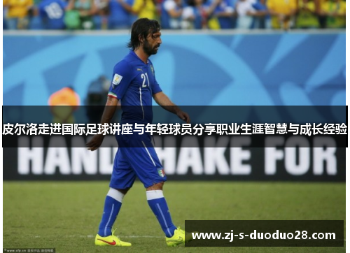 皮尔洛走进国际足球讲座与年轻球员分享职业生涯智慧与成长经验