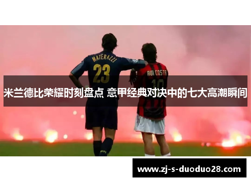 米兰德比荣耀时刻盘点 意甲经典对决中的七大高潮瞬间