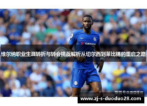 维尔纳职业生涯转折与转会挑战解析从切尔西到莱比锡的重启之路