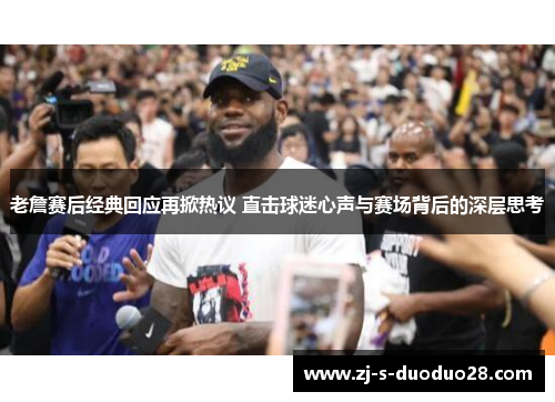 老詹赛后经典回应再掀热议 直击球迷心声与赛场背后的深层思考 老詹赛后经典回应再掀热议 直击球迷心声与赛场背后的深层思考