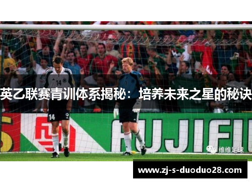 英乙联赛青训体系揭秘：培养未来之星的秘诀