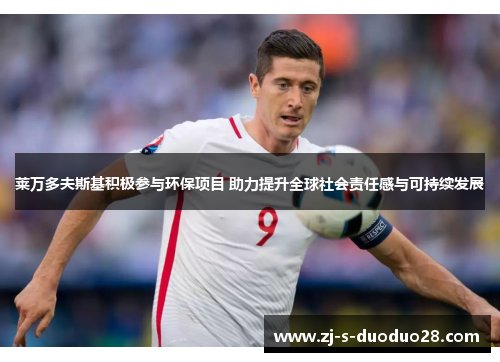 莱万多夫斯基积极参与环保项目 助力提升全球社会责任感与可持续发展