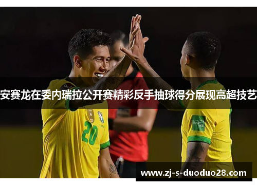 安赛龙在委内瑞拉公开赛精彩反手抽球得分展现高超技艺