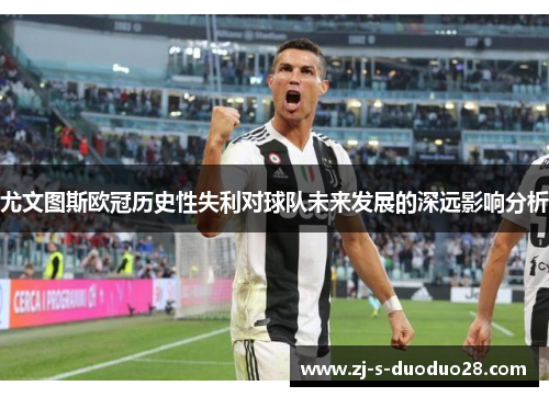 尤文图斯欧冠历史性失利对球队未来发展的深远影响分析