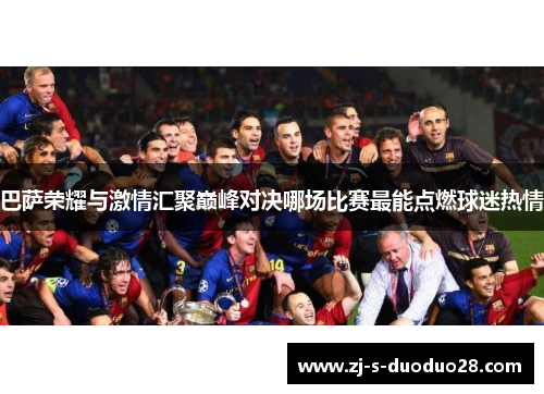 巴萨荣耀与激情汇聚巅峰对决哪场比赛最能点燃球迷热情