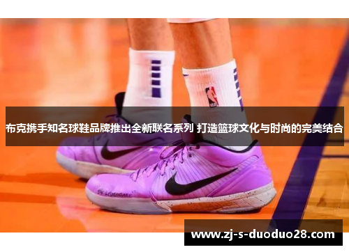 布克携手知名球鞋品牌推出全新联名系列 打造篮球文化与时尚的完美结合