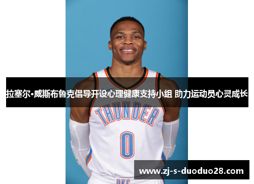 拉塞尔·威斯布鲁克倡导开设心理健康支持小组 助力运动员心灵成长