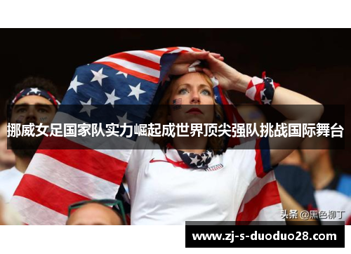 挪威女足国家队实力崛起成世界顶尖强队挑战国际舞台 挪威女足国家队实力崛起成世界顶尖强队挑战国际舞台