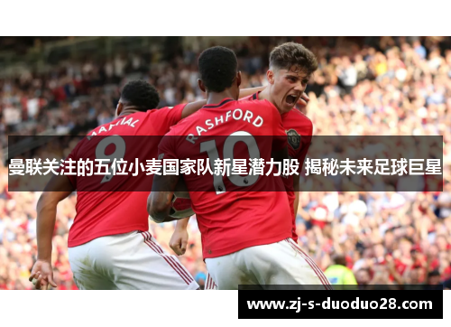 曼联关注的五位小麦国家队新星潜力股 揭秘未来足球巨星 曼联关注的五位小麦国家队新星潜力股 揭秘未来足球巨星