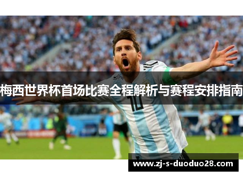 梅西世界杯首场比赛全程解析与赛程安排指南