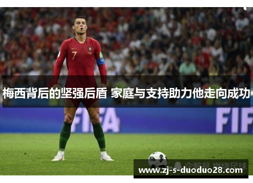 梅西背后的坚强后盾 家庭与支持助力他走向成功