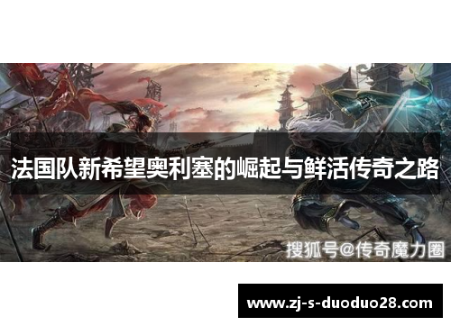 法国队新希望奥利塞的崛起与鲜活传奇之路 法国队新希望奥利塞的崛起与鲜活传奇之路