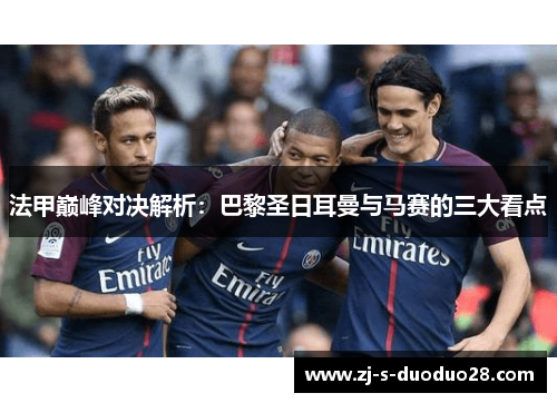 法甲巅峰对决解析：巴黎圣日耳曼与马赛的三大看点