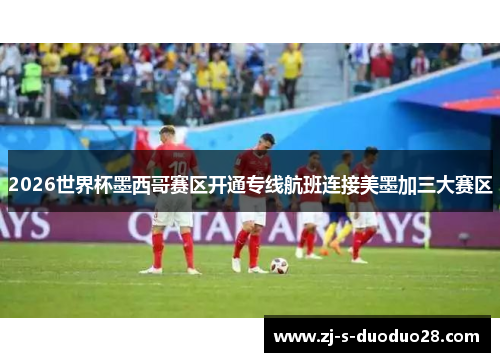 2026世界杯墨西哥赛区开通专线航班连接美墨加三大赛区