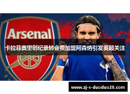卡拉菲奥里创纪录转会费加盟阿森纳引发英超关注 卡拉菲奥里创纪录转会费加盟阿森纳引发英超关注