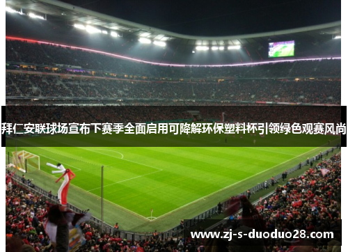 拜仁安联球场宣布下赛季全面启用可降解环保塑料杯引领绿色观赛风尚