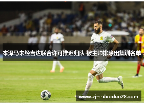 本泽马未经吉达联合许可推迟归队 被主帅排除出集训名单 本泽马未经吉达联合许可推迟归队 被主帅排除出集训名单