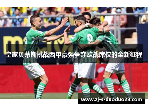 皇家贝蒂斯挑战西甲豪强争夺欧战席位的全新征程