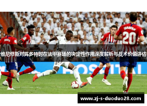 维尼修斯对阵多特时在法甲赛场的决定性作用深度解析与战术价值评估