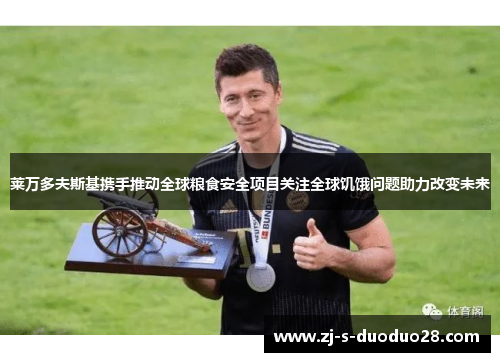 莱万多夫斯基携手推动全球粮食安全项目关注全球饥饿问题助力改变未来