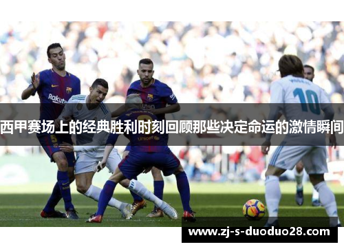 西甲赛场上的经典胜利时刻回顾那些决定命运的激情瞬间 西甲赛场上的经典胜利时刻回顾那些决定命运的激情瞬间