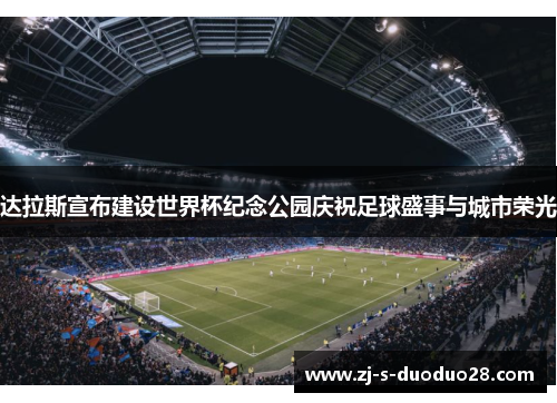 达拉斯宣布建设世界杯纪念公园庆祝足球盛事与城市荣光 达拉斯宣布建设世界杯纪念公园庆祝足球盛事与城市荣光